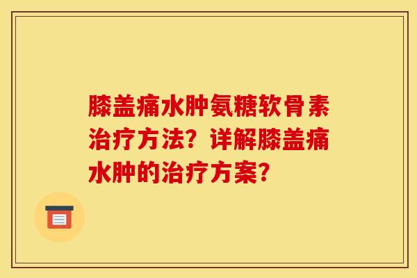 膝盖痛水肿氨糖软骨素治疗方法？详解膝盖痛水肿的治疗方案？