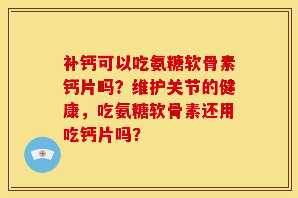 补钙可以吃氨糖软骨素钙片吗？维护关节的健康，吃氨糖软骨素还用吃钙片吗？