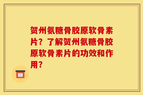 贺州氨糖骨胶原软骨素片？了解贺州氨糖骨胶原软骨素片的功效和作用？