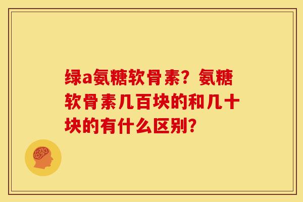绿a氨糖软骨素？氨糖软骨素几百块的和几十块的有什么区别？