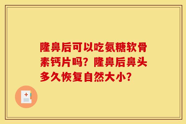 隆鼻后可以吃氨糖软骨素钙片吗？隆鼻后鼻头多久恢复自然大小？