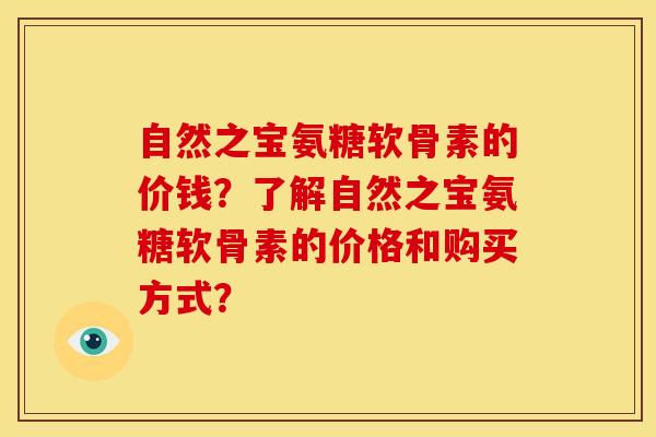 自然之宝氨糖软骨素的价钱？了解自然之宝氨糖软骨素的价格和购买方式？