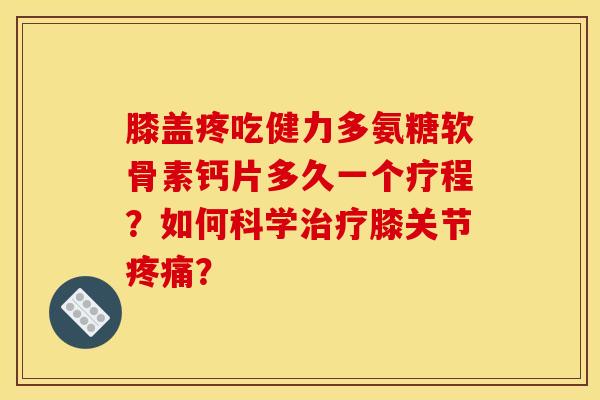 膝盖疼吃健力多氨糖软骨素钙片多久一个疗程？如何科学治疗膝关节疼痛？