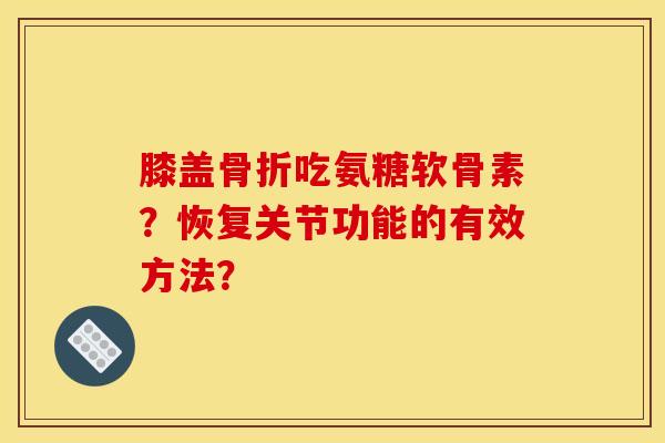 膝盖骨折吃氨糖软骨素？恢复关节功能的有效方法？