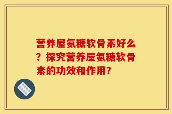 营养屋氨糖软骨素好么？探究营养屋氨糖软骨素的功效和作用？