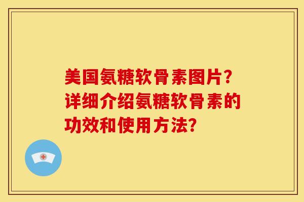 美国氨糖软骨素图片？详细介绍氨糖软骨素的功效和使用方法？