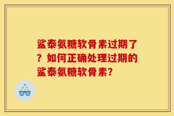 鲨泰氨糖软骨素过期了？如何正确处理过期的鲨泰氨糖软骨素？