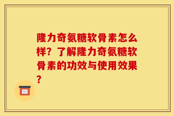 隆力奇氨糖软骨素怎么样？了解隆力奇氨糖软骨素的功效与使用效果？