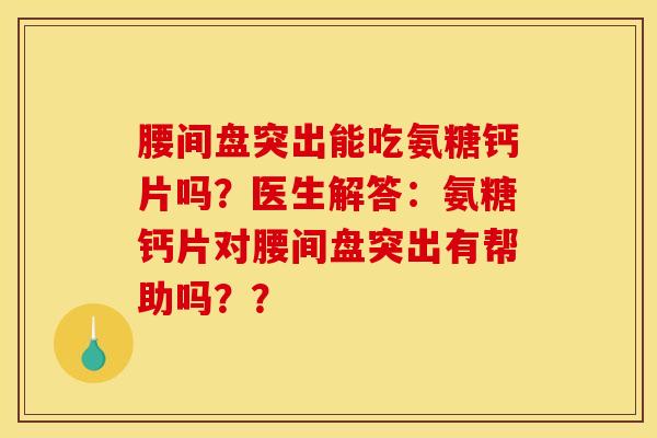 腰间盘突出能吃氨糖钙片吗？医生解答：氨糖钙片对腰间盘突出有帮助吗？？