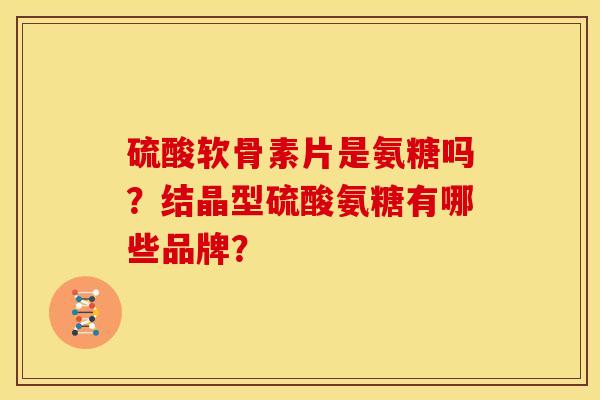 硫酸软骨素片是氨糖吗？结晶型硫酸氨糖有哪些品牌？
