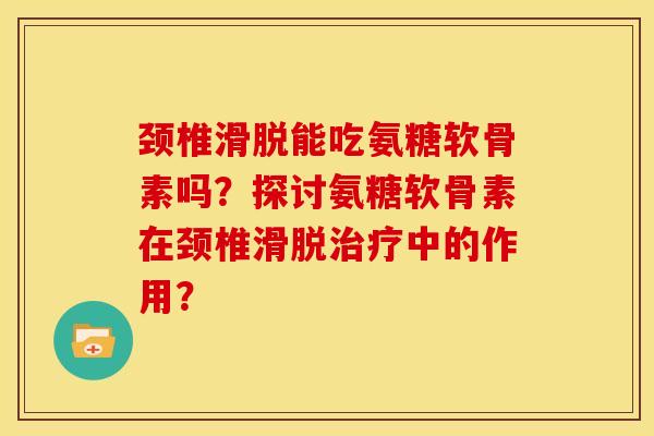 颈椎滑脱能吃氨糖软骨素吗？探讨氨糖软骨素在颈椎滑脱治疗中的作用？