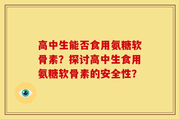 高中生能否食用氨糖软骨素？探讨高中生食用氨糖软骨素的安全性？