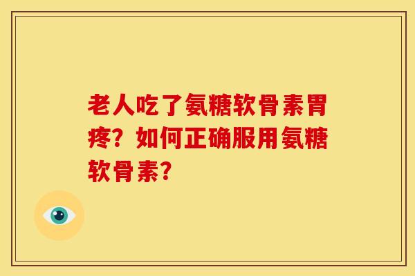 老人吃了氨糖软骨素胃疼？如何正确服用氨糖软骨素？