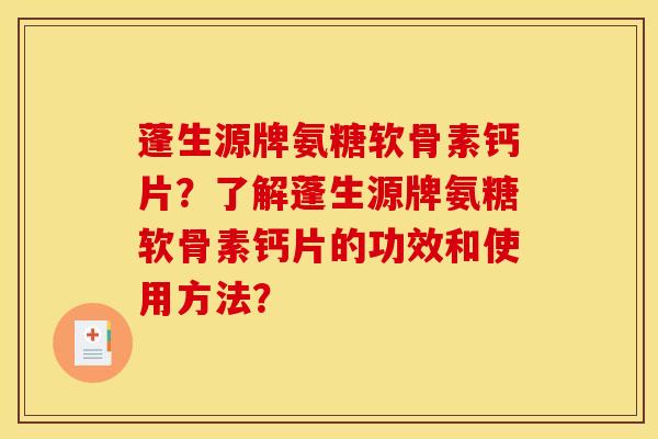 蓬生源牌氨糖软骨素钙片？了解蓬生源牌氨糖软骨素钙片的功效和使用方法？