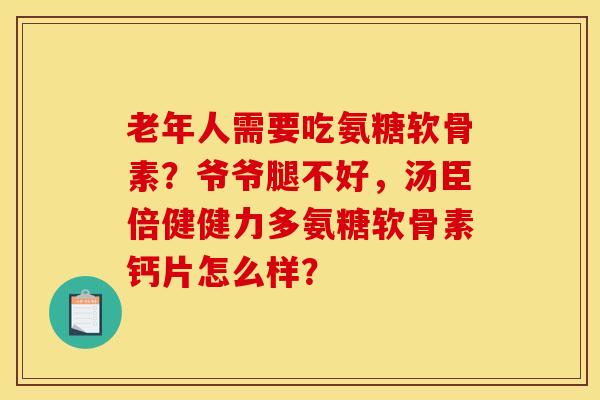 老年人需要吃氨糖软骨素？爷爷腿不好，汤臣倍健健力多氨糖软骨素钙片怎么样？