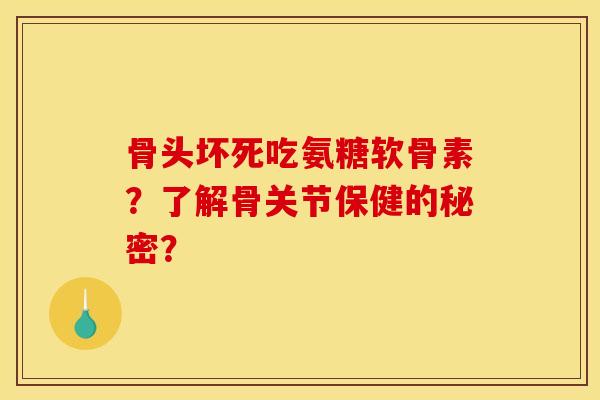 骨头坏死吃氨糖软骨素？了解骨关节保健的秘密？