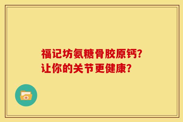 福记坊氨糖骨胶原钙？让你的关节更健康？