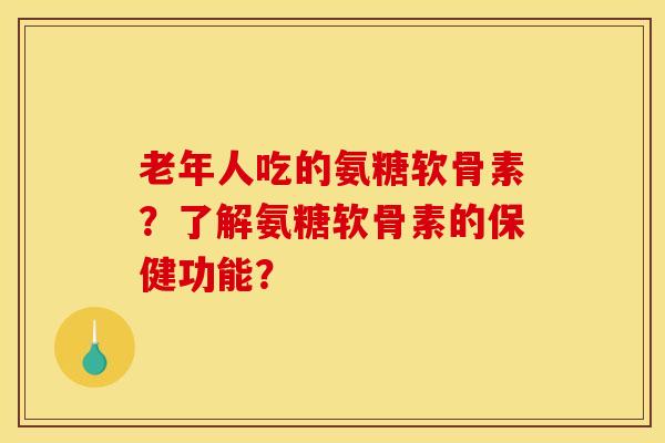 老年人吃的氨糖软骨素？了解氨糖软骨素的保健功能？