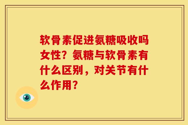 软骨素促进氨糖吸收吗女性？氨糖与软骨素有什么区别，对关节有什么作用？