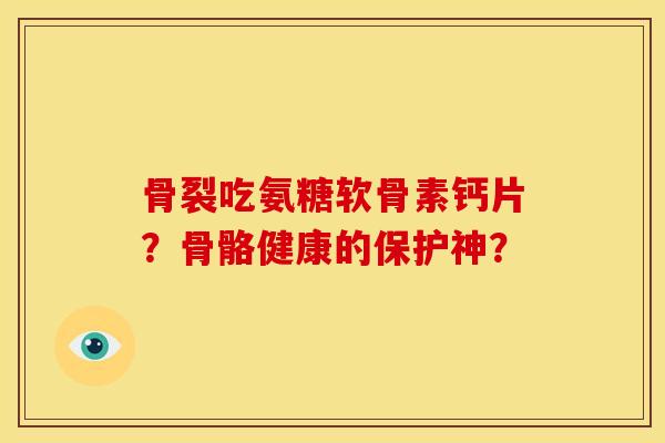 骨裂吃氨糖软骨素钙片？骨骼健康的保护神？