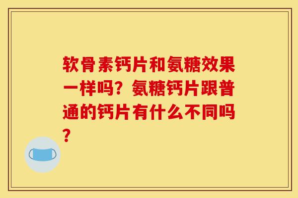 软骨素钙片和氨糖效果一样吗？氨糖钙片跟普通的钙片有什么不同吗？