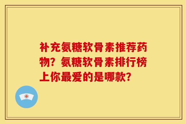 补充氨糖软骨素推荐药物？氨糖软骨素排行榜上你最爱的是哪款？