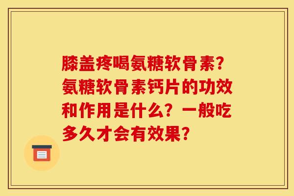 膝盖疼喝氨糖软骨素？氨糖软骨素钙片的功效和作用是什么？一般吃多久才会有效果？