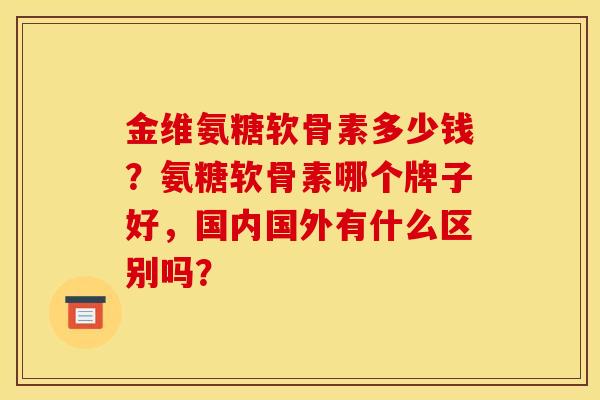 金维氨糖软骨素多少钱？氨糖软骨素哪个牌子好，国内国外有什么区别吗？