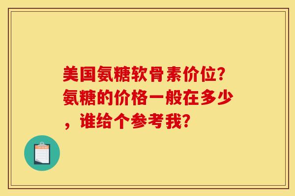 美国氨糖软骨素价位？氨糖的价格一般在多少，谁给个参考我？