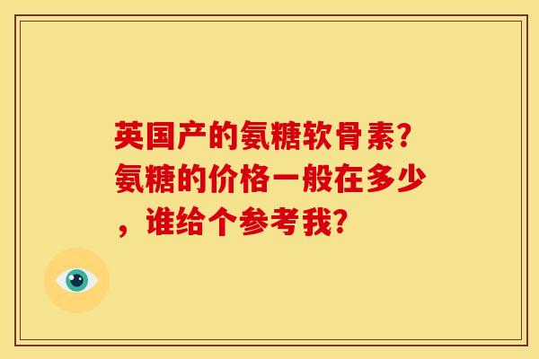 英国产的氨糖软骨素？氨糖的价格一般在多少，谁给个参考我？