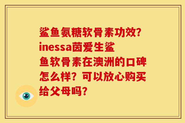 鲨鱼氨糖软骨素功效？inessa茵爱生鲨鱼软骨素在澳洲的口碑怎么样？可以放心购买给父母吗？