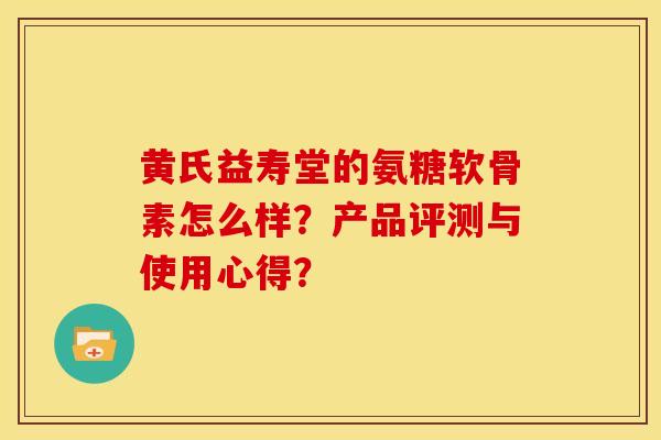 黄氏益寿堂的氨糖软骨素怎么样？产品评测与使用心得？
