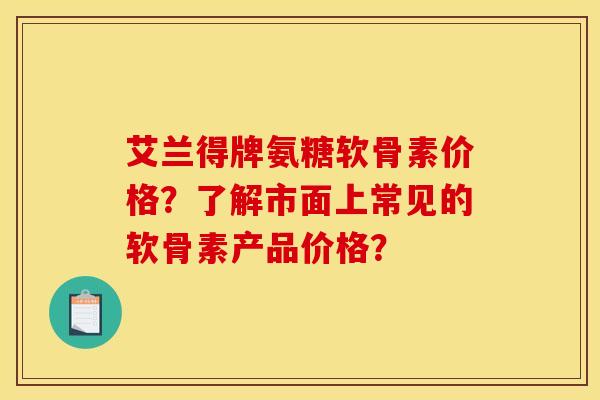 艾兰得牌氨糖软骨素价格？了解市面上常见的软骨素产品价格？
