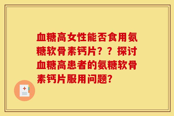 血糖高女性能否食用氨糖软骨素钙片？？探讨血糖高患者的氨糖软骨素钙片服用问题？