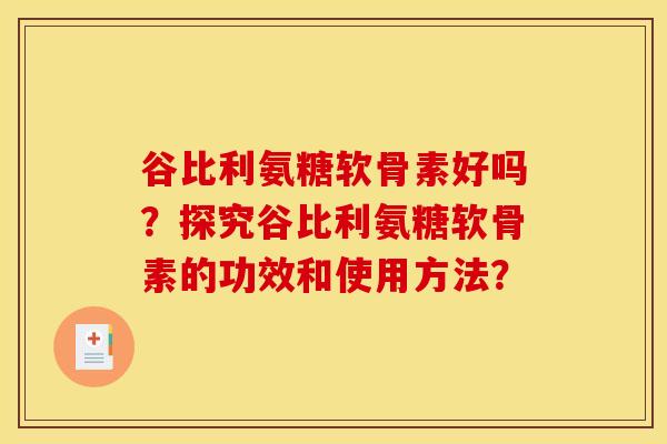 谷比利氨糖软骨素好吗？探究谷比利氨糖软骨素的功效和使用方法？