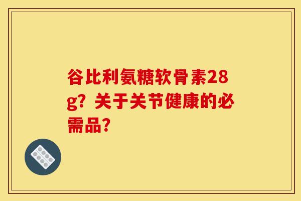 谷比利氨糖软骨素28g？关于关节健康的必需品？