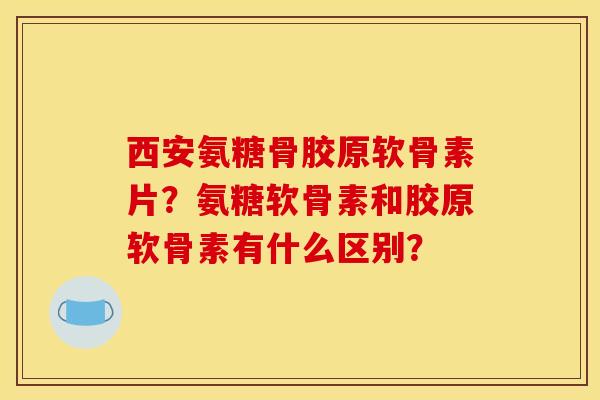 西安氨糖骨胶原软骨素片？氨糖软骨素和胶原软骨素有什么区别？