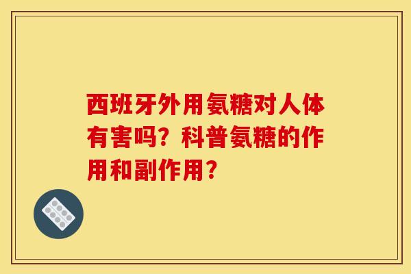 西班牙外用氨糖对人体有害吗？科普氨糖的作用和副作用？