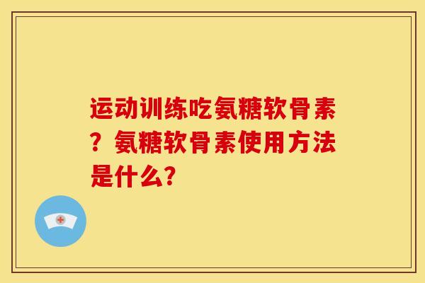 运动训练吃氨糖软骨素？氨糖软骨素使用方法是什么？