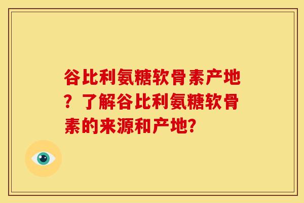 谷比利氨糖软骨素产地？了解谷比利氨糖软骨素的来源和产地？