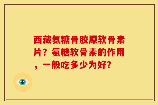 西藏氨糖骨胶原软骨素片？氨糖软骨素的作用，一般吃多少为好？