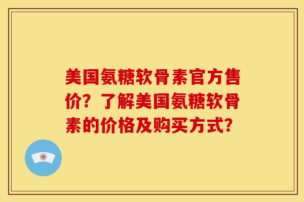 美国氨糖软骨素官方售价？了解美国氨糖软骨素的价格及购买方式？