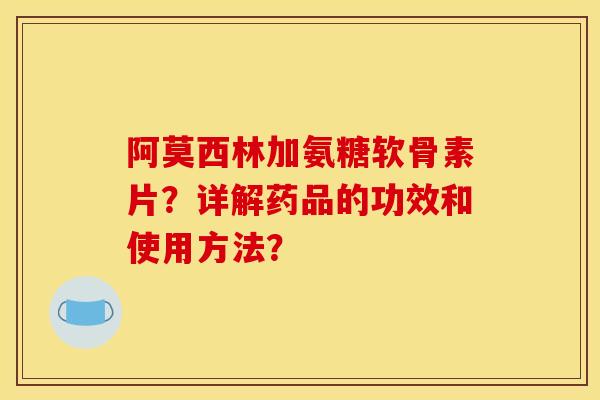 阿莫西林加氨糖软骨素片？详解药品的功效和使用方法？