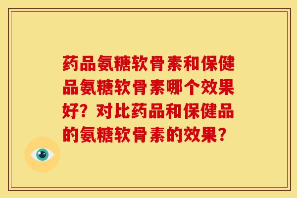 药品氨糖软骨素和保健品氨糖软骨素哪个效果好？对比药品和保健品的氨糖软骨素的效果？