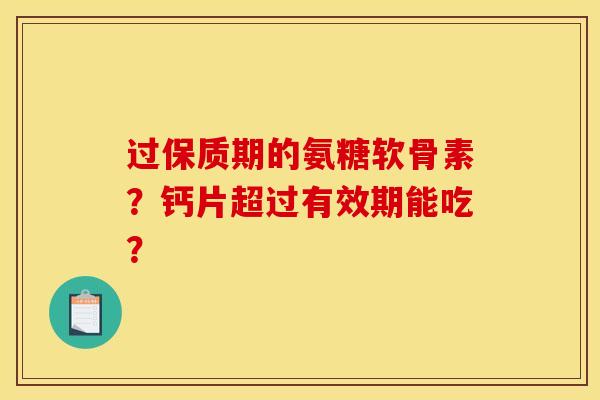 过保质期的氨糖软骨素？钙片超过有效期能吃？
