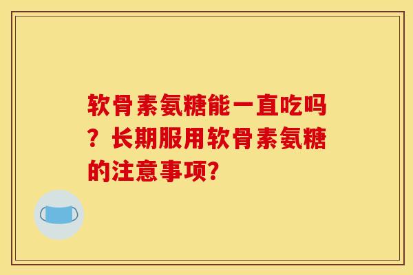 软骨素氨糖能一直吃吗？长期服用软骨素氨糖的注意事项？