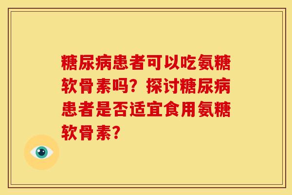 糖尿病患者可以吃氨糖软骨素吗？探讨糖尿病患者是否适宜食用氨糖软骨素？