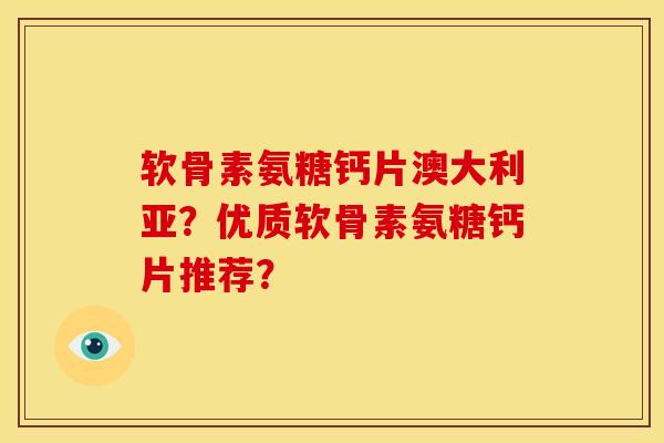 软骨素氨糖钙片澳大利亚？优质软骨素氨糖钙片推荐？