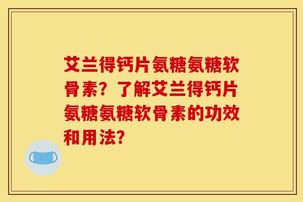 艾兰得钙片氨糖氨糖软骨素？了解艾兰得钙片氨糖氨糖软骨素的功效和用法？