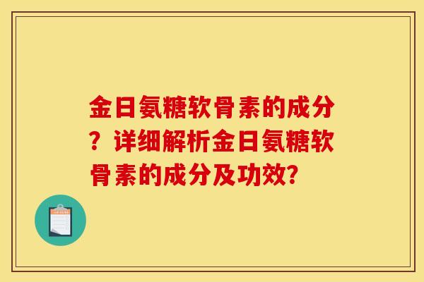金日氨糖软骨素的成分？详细解析金日氨糖软骨素的成分及功效？